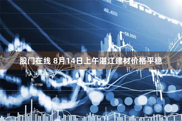 股门在线 8月14日上午湛江建材价格平稳