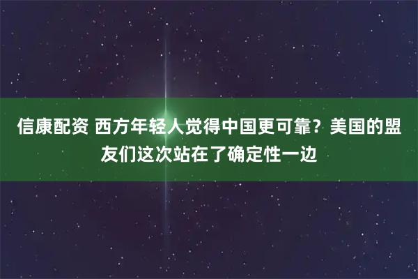 信康配资 西方年轻人觉得中国更可靠？美国的盟友们这次站在了确定性一边