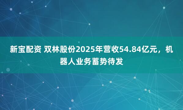 新宝配资 双林股份2025年营收54.84亿元，机器人业务蓄势待发
