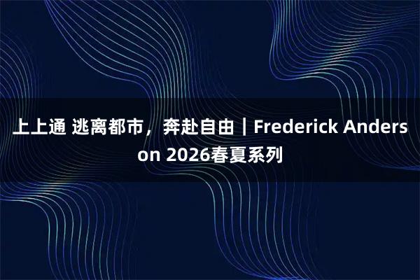 上上通 逃离都市,奔赴自由|Frederick Anderson 2026春夏系列