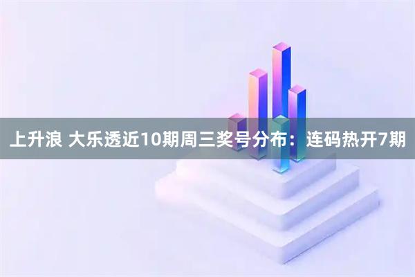上升浪 大乐透近10期周三奖号分布：连码热开7期