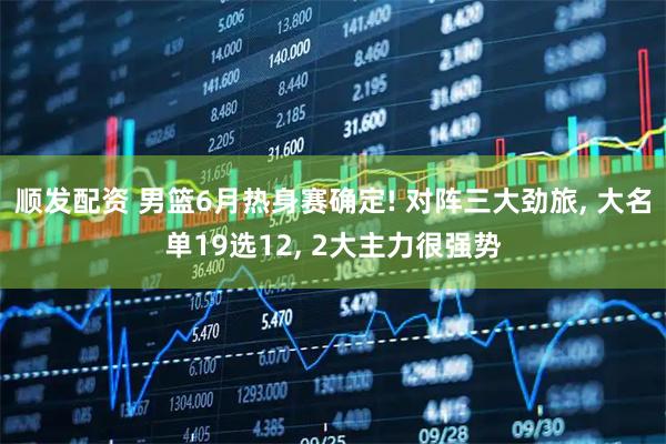 顺发配资 男篮6月热身赛确定! 对阵三大劲旅, 大名单19选12, 2大主力很强势