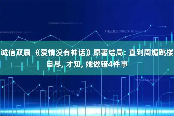 诚信双赢 《爱情没有神话》原著结局: 直到周媚跳楼自尽, 才知, 她做错4件事