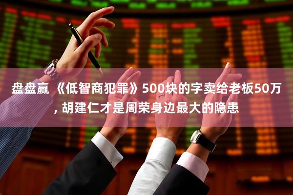 盘盘赢 《低智商犯罪》500块的字卖给老板50万, 胡建仁才是周荣身边最大的隐患