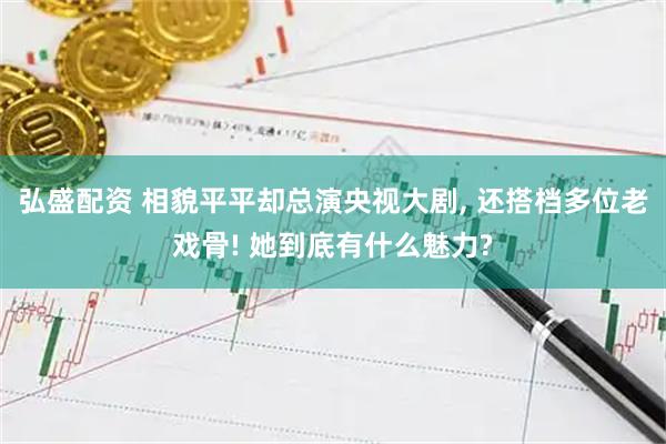 弘盛配资 相貌平平却总演央视大剧, 还搭档多位老戏骨! 她到底有什么魅力?