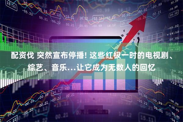 配资伐 突然宣布停播! 这些红极一时的电视剧、综艺、音乐…让它成为无数人的回忆