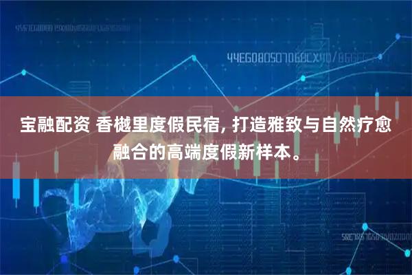 宝融配资 香樾里度假民宿, 打造雅致与自然疗愈融合的高端度假新样本。