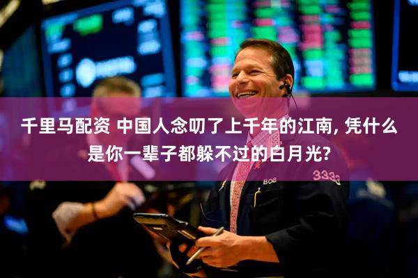 千里马配资 中国人念叨了上千年的江南, 凭什么是你一辈子都躲不过的白月光?