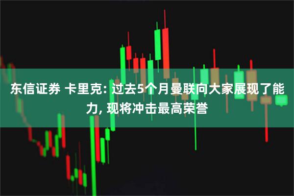 东信证券 卡里克: 过去5个月曼联向大家展现了能力, 现将冲击最高荣誉