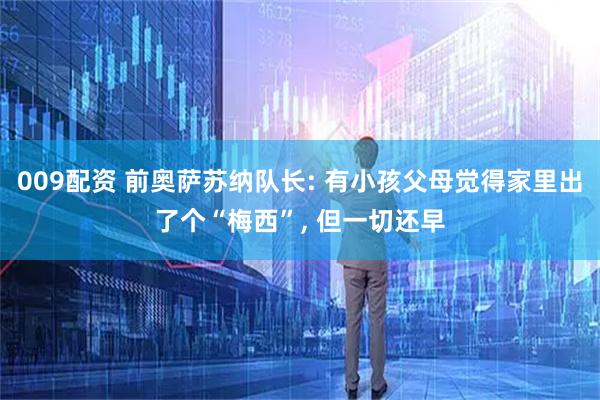 009配资 前奥萨苏纳队长: 有小孩父母觉得家里出了个“梅西”, 但一切还早