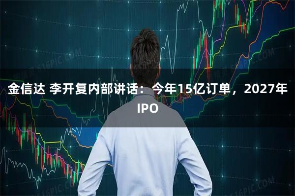 金信达 李开复内部讲话：今年15亿订单，2027年IPO