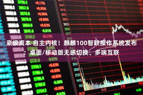 豪极资本 自主内核！麒麟100智联操作系统发布：桌面/移动版无感切换、多端互联