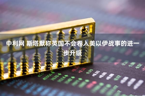 中利网 斯塔默称英国不会卷入美以伊战事的进一步升级