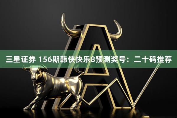三星证券 156期韩侠快乐8预测奖号：二十码推荐