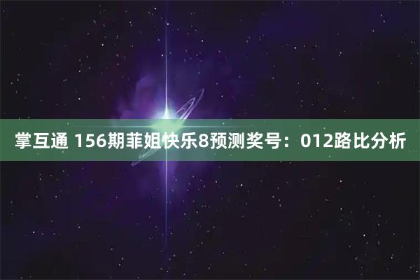 掌互通 156期菲姐快乐8预测奖号:012路比分析