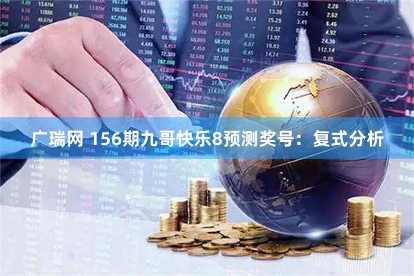 广瑞网 156期九哥快乐8预测奖号：复式分析