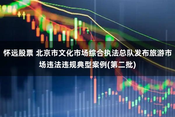 怀远股票 北京市文化市场综合执法总队发布旅游市场违法违规典型案例(第二批)