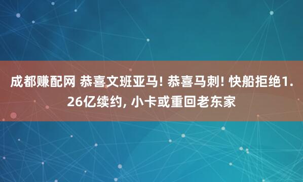 成都赚配网 恭喜文班亚马! 恭喜马刺! 快船拒绝1.26亿续约, 小卡或重回老东家