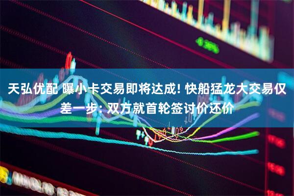 天弘优配 曝小卡交易即将达成! 快船猛龙大交易仅差一步: 双方就首轮签讨价还价