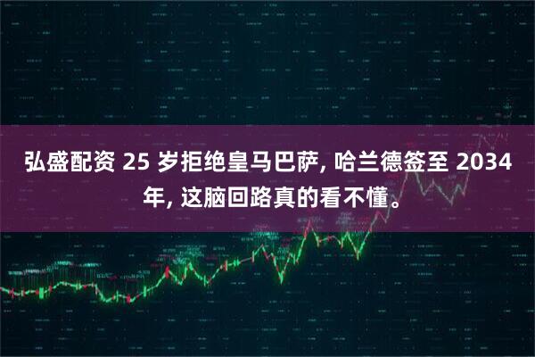 弘盛配资 25 岁拒绝皇马巴萨, 哈兰德签至 2034 年, 这脑回路真的看不懂。