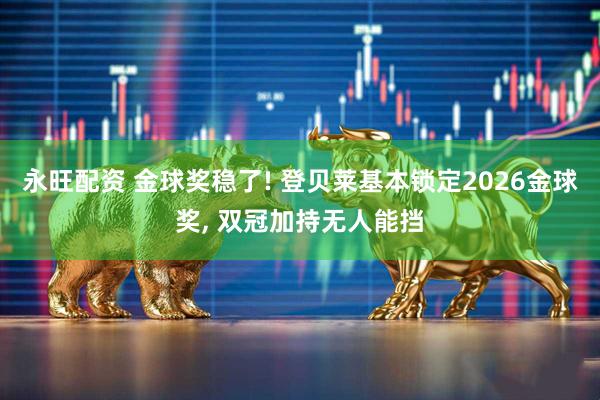 永旺配资 金球奖稳了! 登贝莱基本锁定2026金球奖, 双冠加持无人能挡