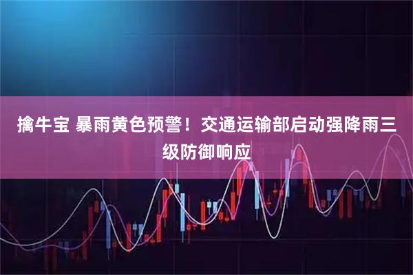 擒牛宝 暴雨黄色预警！交通运输部启动强降雨三级防御响应