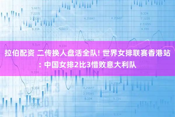 拉伯配资 二传换人盘活全队! 世界女排联赛香港站: 中国女排2比3惜败意大利队