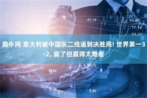 鼎牛网 意大利被中国队二线逼到决胜局! 世界第一3-2, 赢了但赢得太难看