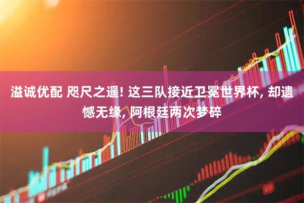 溢诚优配 咫尺之遥! 这三队接近卫冕世界杯, 却遗憾无缘, 阿根廷两次梦碎