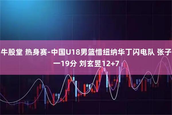 牛股堂 热身赛-中国U18男篮惜纽纳华丁闪电队 张子一19分 刘玄昱12+7