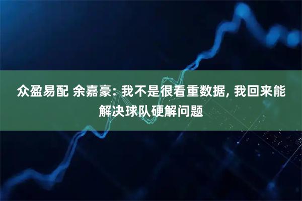 众盈易配 余嘉豪: 我不是很看重数据, 我回来能解决球队硬解问题