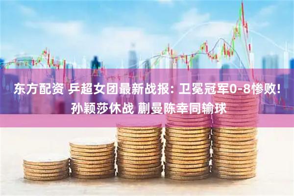 东方配资 乒超女团最新战报: 卫冕冠军0-8惨败! 孙颖莎休战 蒯曼陈幸同输球