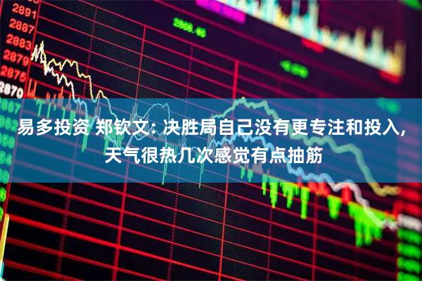易多投资 郑钦文: 决胜局自己没有更专注和投入, 天气很热几次感觉有点抽筋