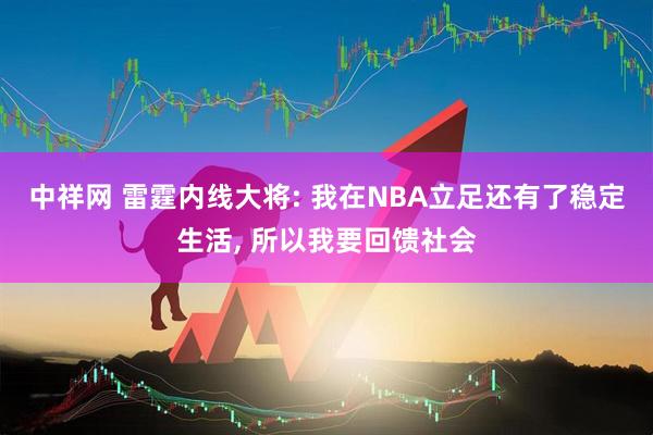 中祥网 雷霆内线大将: 我在NBA立足还有了稳定生活, 所以我要回馈社会