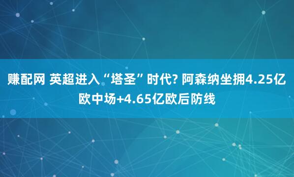 赚配网 英超进入“塔圣”时代? 阿森纳坐拥4.25亿欧中场+4.65亿欧后防线