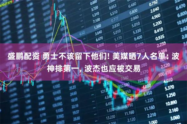 盛鹏配资 勇士不该留下他们! 美媒晒7人名单: 波神排第一, 波杰也应被交易