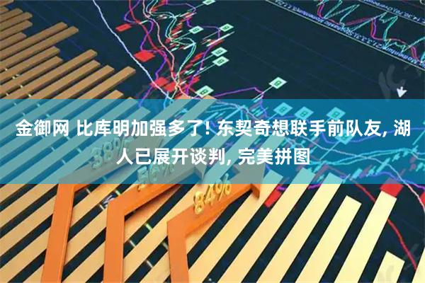 金御网 比库明加强多了! 东契奇想联手前队友, 湖人已展开谈判, 完美拼图