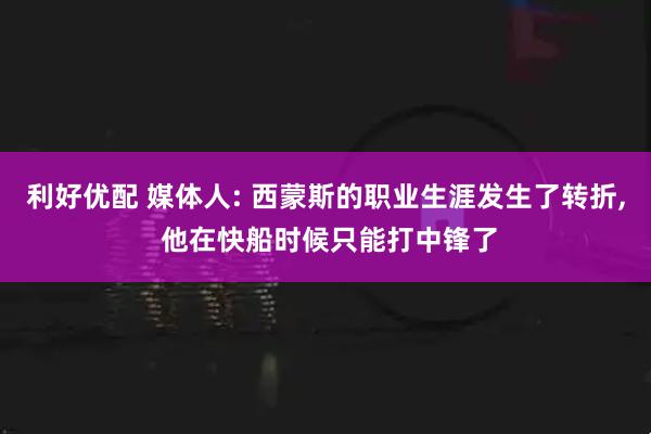 利好优配 媒体人: 西蒙斯的职业生涯发生了转折, 他在快船时候只能打中锋了