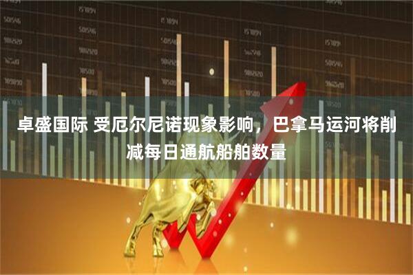 卓盛国际 受厄尔尼诺现象影响,巴拿马运河将削减每日通航船舶数量