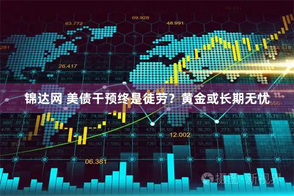 锦达网 美债干预终是徒劳？黄金或长期无忧