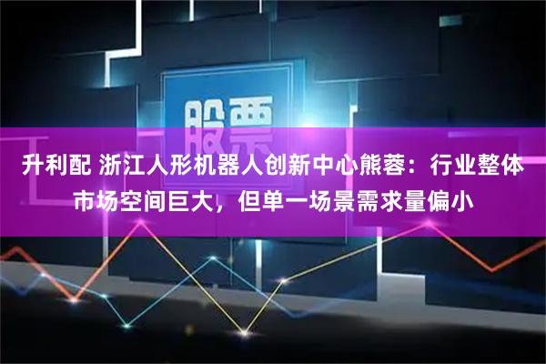 升利配 浙江人形机器人创新中心熊蓉：行业整体市场空间巨大，但单一场景需求量偏小