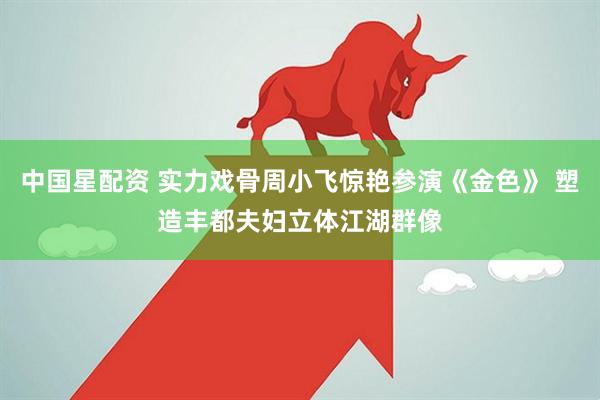 中国星配资 实力戏骨周小飞惊艳参演《金色》 塑造丰都夫妇立体江湖群像