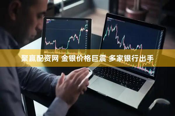 聚赢配资网 金银价格巨震 多家银行出手