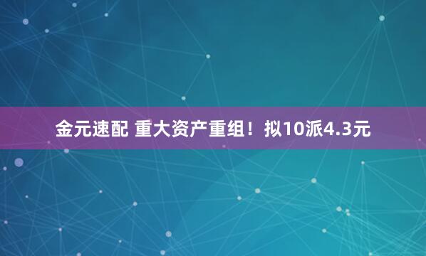 金元速配 重大资产重组！拟10派4.3元